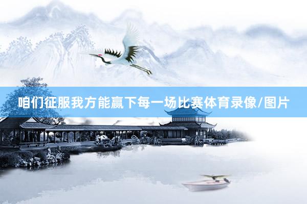 咱们征服我方能赢下每一场比赛体育录像/图片