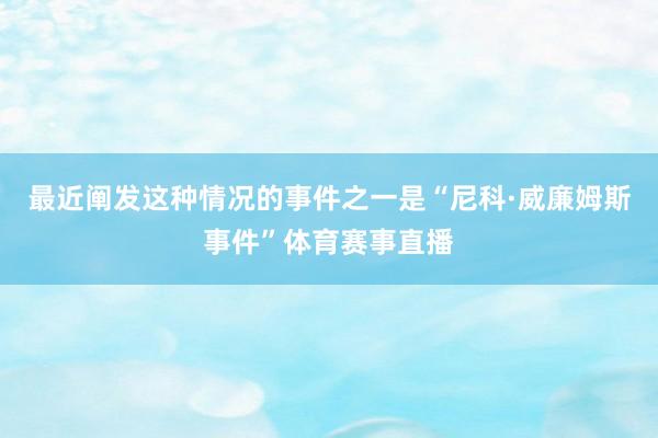 最近阐发这种情况的事件之一是“尼科·威廉姆斯事件”体育赛事直播
