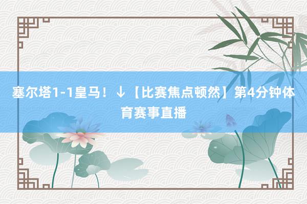 塞尔塔1-1皇马!↓【比赛焦点顿然】第4分钟体育赛事直播