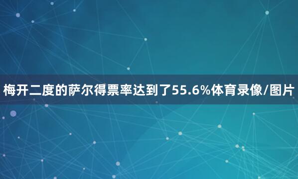梅开二度的萨尔得票率达到了55.6%体育录像/图片