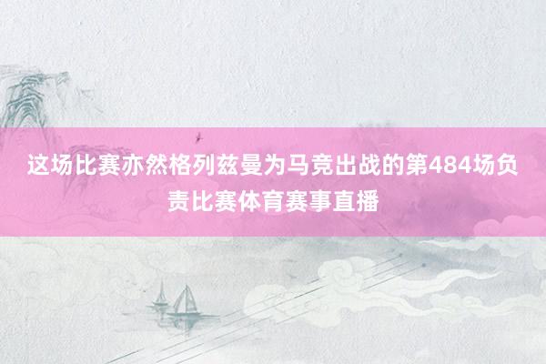 这场比赛亦然格列兹曼为马竞出战的第484场负责比赛体育赛事直播