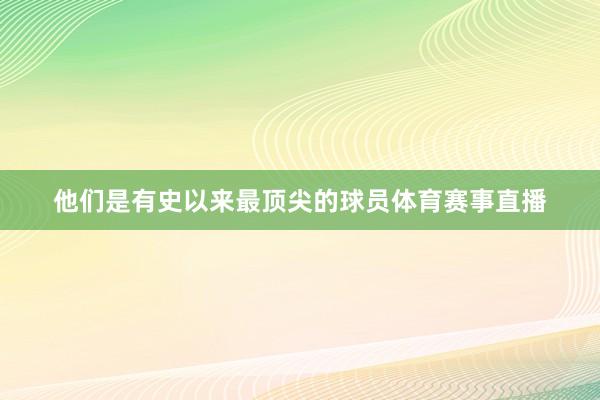 他们是有史以来最顶尖的球员体育赛事直播