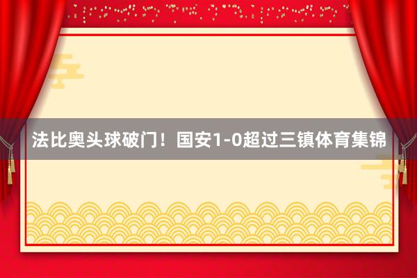 法比奥头球破门！国安1-0超过三镇体育集锦
