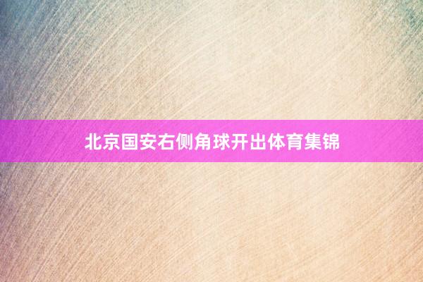 北京国安右侧角球开出体育集锦