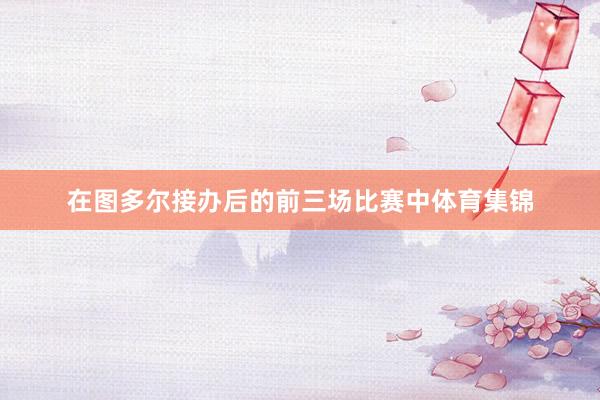 在图多尔接办后的前三场比赛中体育集锦