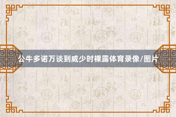 公牛多诺万谈到威少时裸露体育录像/图片