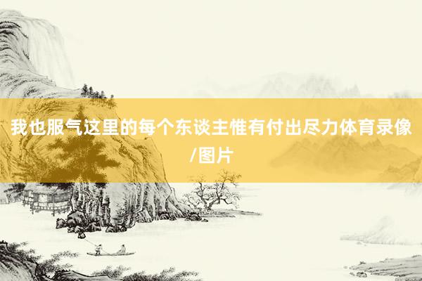 我也服气这里的每个东谈主惟有付出尽力体育录像/图片