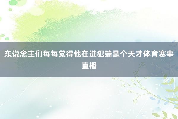 东说念主们每每觉得他在进犯端是个天才体育赛事直播