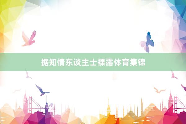 据知情东谈主士裸露体育集锦