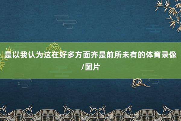 是以我认为这在好多方面齐是前所未有的体育录像/图片