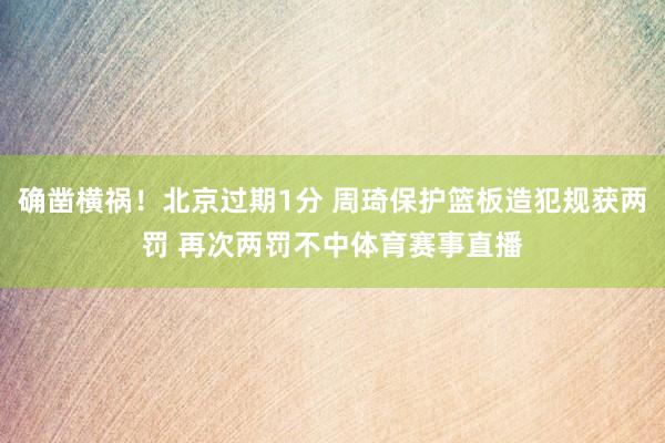 确凿横祸！北京过期1分 周琦保护篮板造犯规获两罚 再次两罚不中体育赛事直播