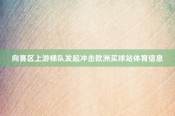 向赛区上游梯队发起冲击欧洲买球站体育信息
