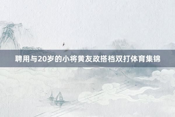 聘用与20岁的小将黄友政搭档双打体育集锦