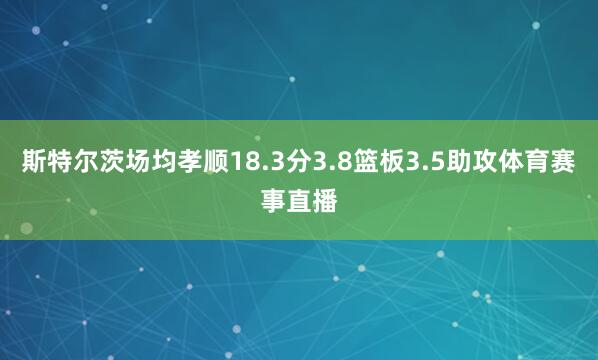 斯特尔茨场均孝顺18.3分3.8篮板3.5助攻体育赛事直播