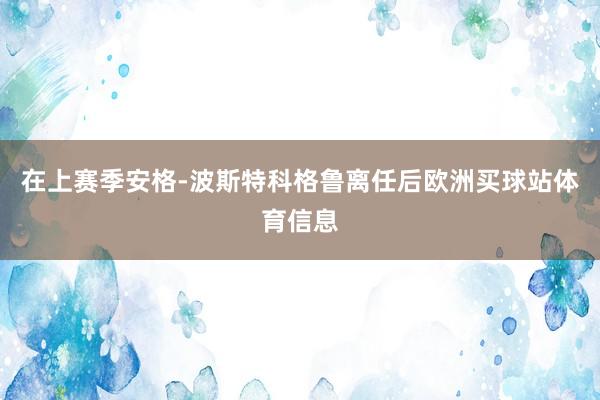 在上赛季安格-波斯特科格鲁离任后欧洲买球站体育信息