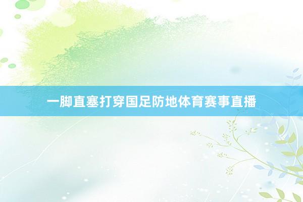 一脚直塞打穿国足防地体育赛事直播