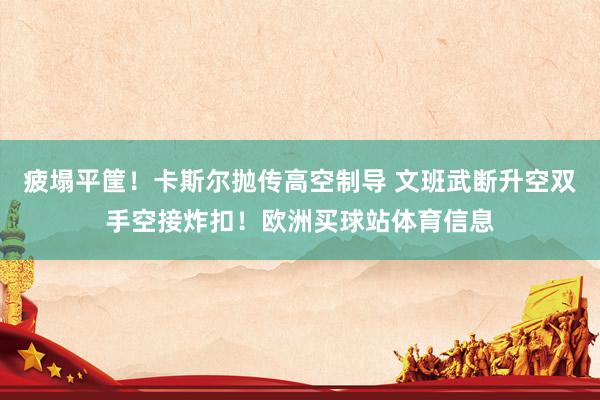疲塌平筐！卡斯尔抛传高空制导 文班武断升空双手空接炸扣！欧洲买球站体育信息