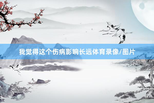 我觉得这个伤病影响长远体育录像/图片