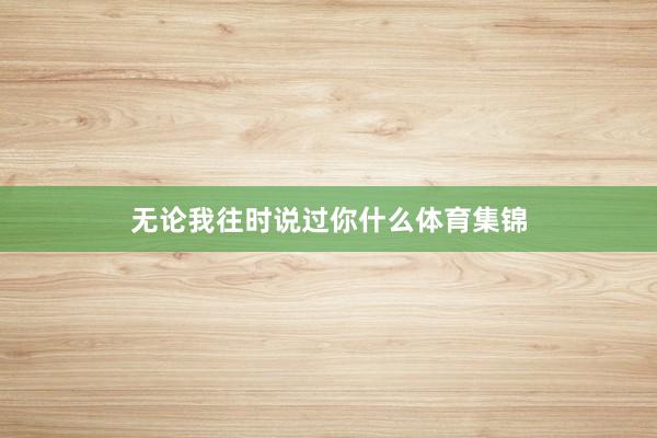 无论我往时说过你什么体育集锦