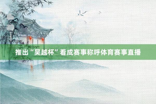 推出“吴越杯”看成赛事称呼体育赛事直播