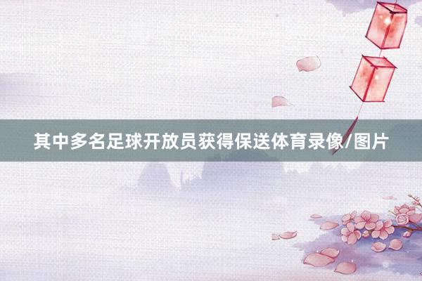 其中多名足球开放员获得保送体育录像/图片