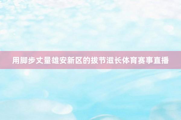 用脚步丈量雄安新区的拔节滋长体育赛事直播