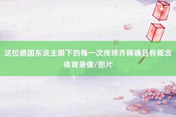 这位德国东谈主眼下的每一次传球齐精确且有概念体育录像/图片