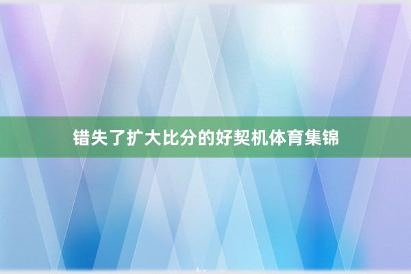 错失了扩大比分的好契机体育集锦