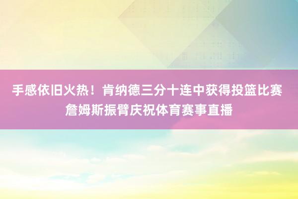 手感依旧火热！肯纳德三分十连中获得投篮比赛 詹姆斯振臂庆祝体育赛事直播