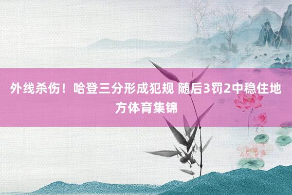 外线杀伤！哈登三分形成犯规 随后3罚2中稳住地方体育集锦
