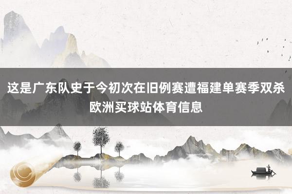 这是广东队史于今初次在旧例赛遭福建单赛季双杀欧洲买球站体育信息