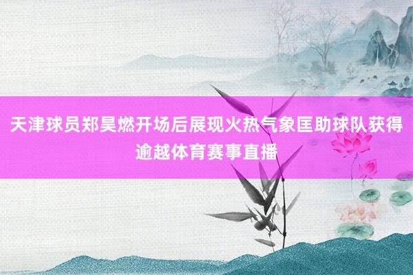 天津球员郑昊燃开场后展现火热气象匡助球队获得逾越体育赛事直播
