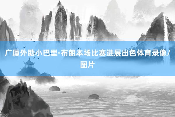 广厦外助小巴里·布朗本场比赛进展出色体育录像/图片
