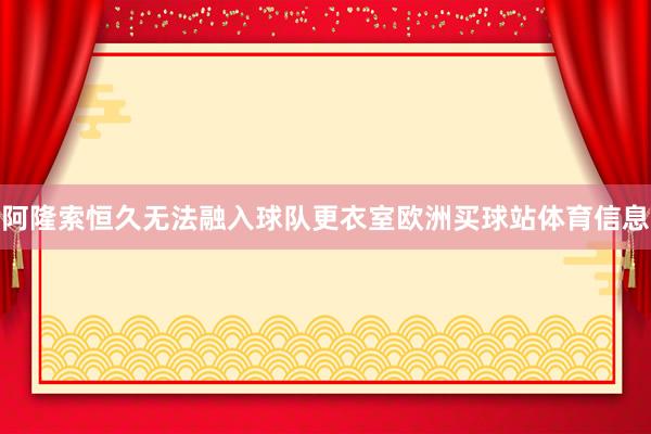 阿隆索恒久无法融入球队更衣室欧洲买球站体育信息