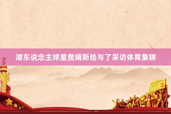 湖东说念主球星詹姆斯给与了采访体育集锦