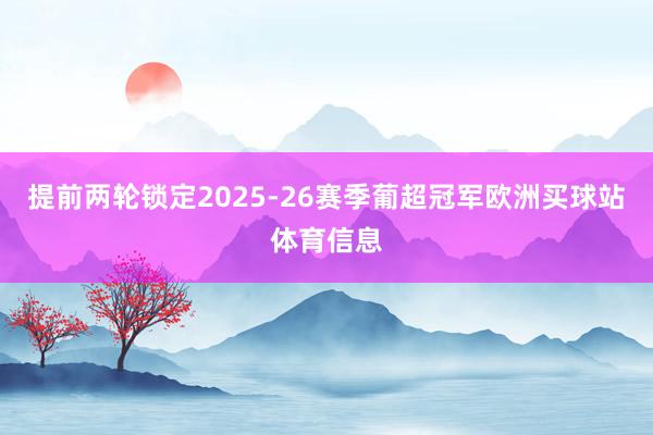 提前两轮锁定2025-26赛季葡超冠军欧洲买球站体育信息