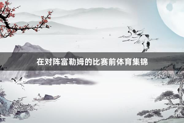 在对阵富勒姆的比赛前体育集锦