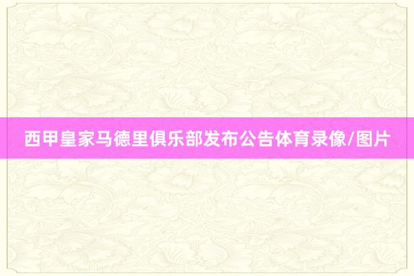 西甲皇家马德里俱乐部发布公告体育录像/图片