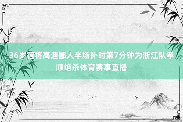 36岁宿将高迪鄙人半场补时第7分钟为浙江队孝顺绝杀体育赛事直播