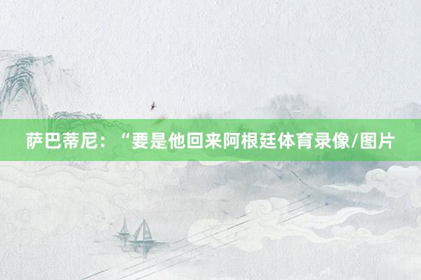 萨巴蒂尼：“要是他回来阿根廷体育录像/图片