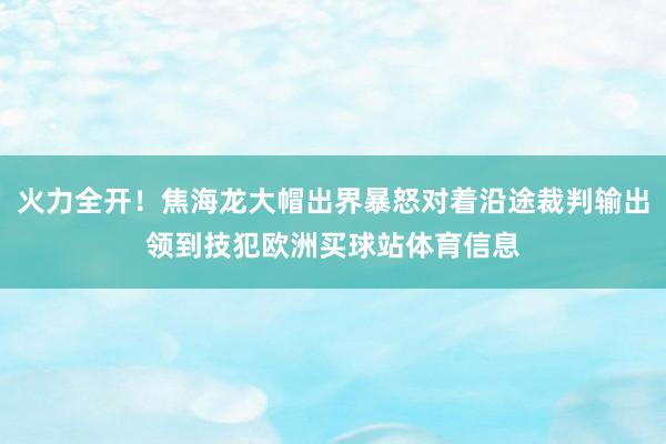 火力全开！焦海龙大帽出界暴怒对着沿途裁判输出领到技犯欧洲买球站体育信息