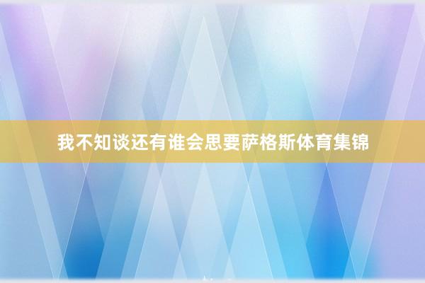 我不知谈还有谁会思要萨格斯体育集锦