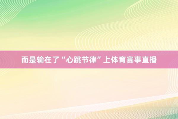 而是输在了“心跳节律”上体育赛事直播