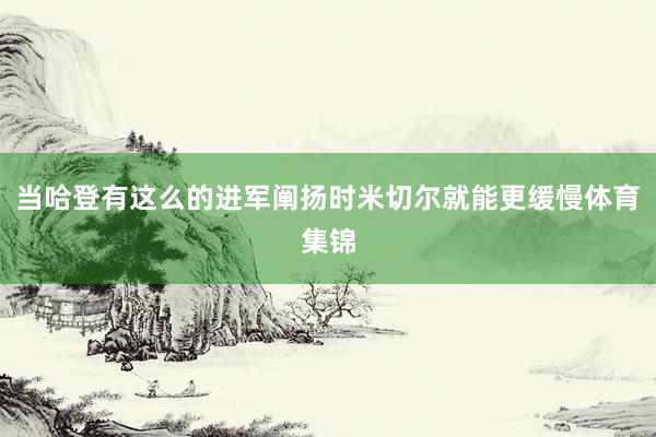 当哈登有这么的进军阐扬时米切尔就能更缓慢体育集锦
