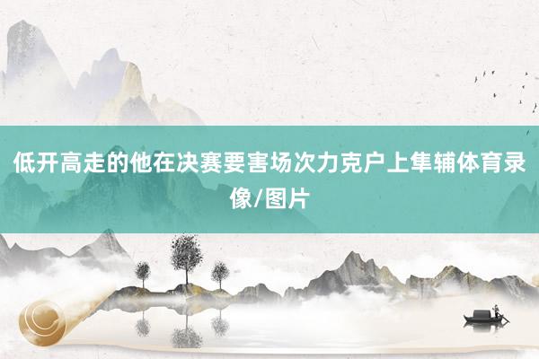 低开高走的他在决赛要害场次力克户上隼辅体育录像/图片