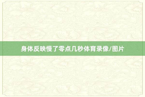 身体反映慢了零点几秒体育录像/图片
