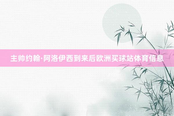 主帅约翰·阿洛伊西到来后欧洲买球站体育信息