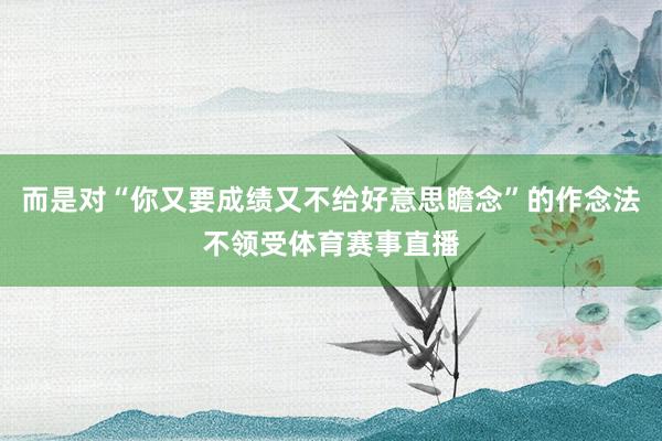 而是对“你又要成绩又不给好意思瞻念”的作念法不领受体育赛事直播