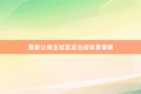重新让傅玉斌首发出战体育集锦