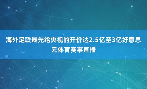 海外足联最先给央视的开价达2.5亿至3亿好意思元体育赛事直播